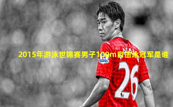 2015年游泳世锦赛男子100m自由泳冠军是谁