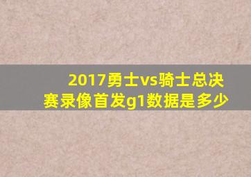 2017勇士vs骑士总决赛录像首发g1数据是多少