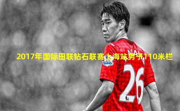 2017年国际田联钻石联赛上海站男子110米栏