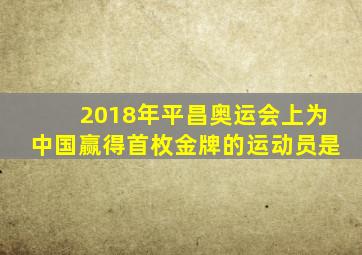 2018年平昌奥运会上为中国赢得首枚金牌的运动员是