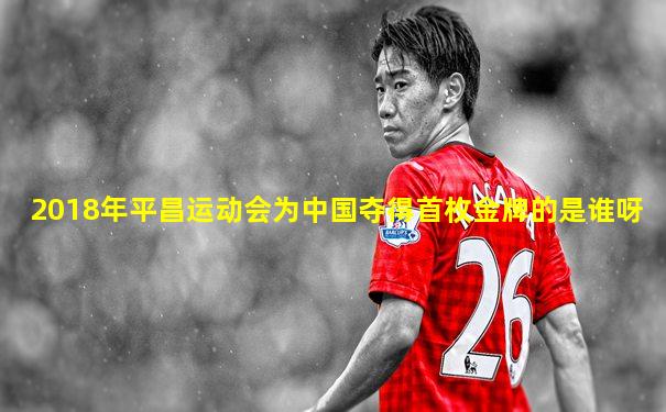 2018年平昌运动会为中国夺得首枚金牌的是谁呀