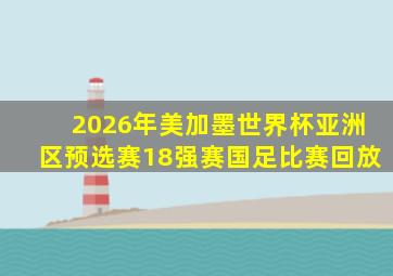 2026年美加墨世界杯亚洲区预选赛18强赛国足比赛回放