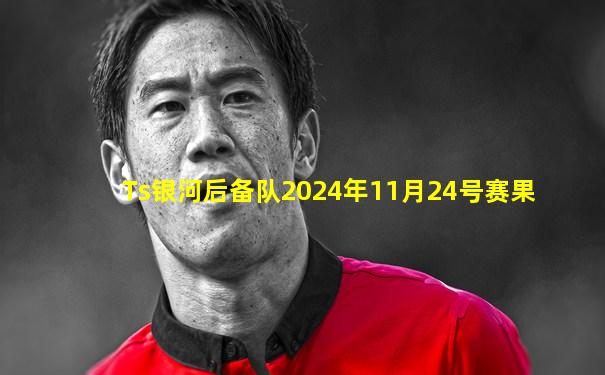 Ts银河后备队2024年11月24号赛果