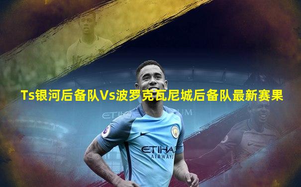 Ts银河后备队Vs波罗克瓦尼城后备队最新赛果