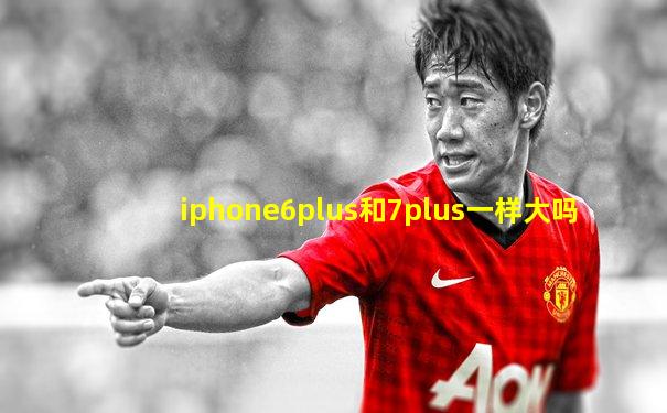 iphone6plus和7plus一样大吗