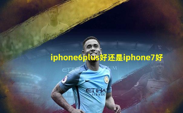 iphone6plus好还是iphone7好
