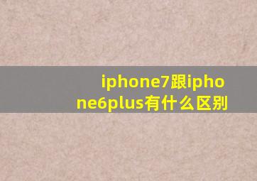 iphone7跟iphone6plus有什么区别