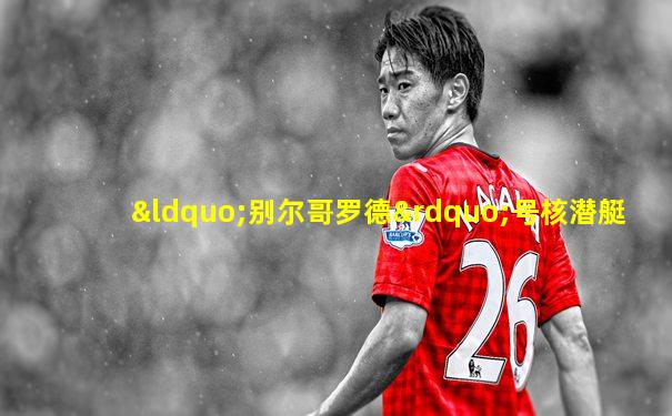 “别尔哥罗德”号核潜艇