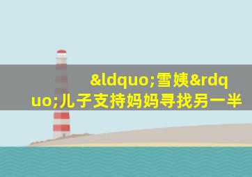 “雪姨”儿子支持妈妈寻找另一半