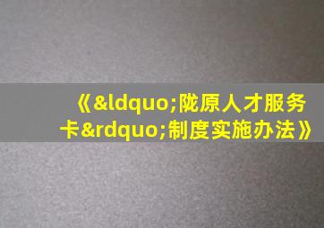 《“陇原人才服务卡”制度实施办法》