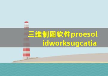 三维制图软件proesolidworksugcatia