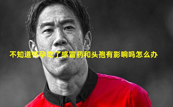 不知道怀孕吃了感冒药和头孢有影响吗怎么办
