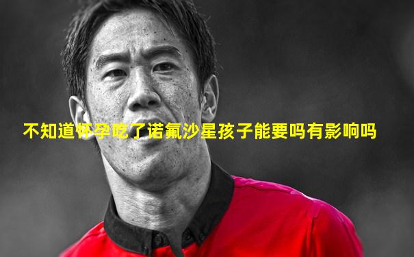 不知道怀孕吃了诺氟沙星孩子能要吗有影响吗