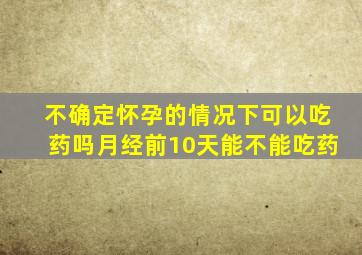 不确定怀孕的情况下可以吃药吗月经前10天能不能吃药
