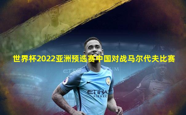 世界杯2022亚洲预选赛中国对战马尔代夫比赛