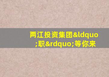 两江投资集团“职”等你来