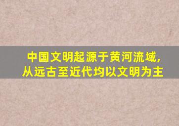 中国文明起源于黄河流域,从远古至近代均以文明为主