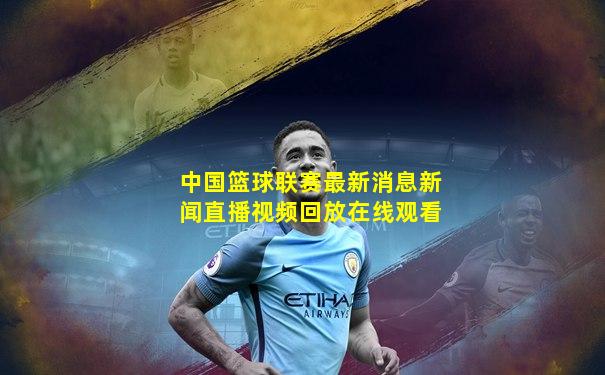 中国篮球联赛最新消息新闻直播视频回放在线观看