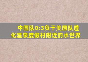 中国队0:3负于美国队遵化温泉度假村附近的水世界