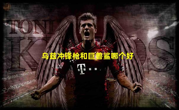 乌兹冲锋枪和巨兽鲨哪个好