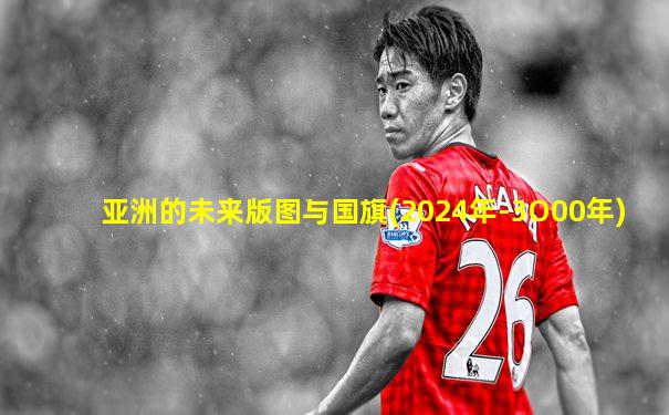亚洲的未来版图与国旗(2024年-3O00年)