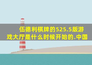 伍德利棋牌的525.5版游戏大厅是什么时候开始的.中国