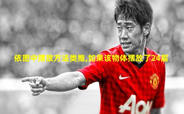 依图中摆放方法类推,如果该物体摆放了24层