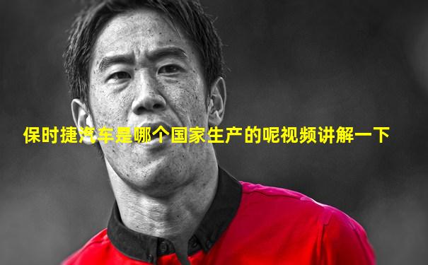 保时捷汽车是哪个国家生产的呢视频讲解一下