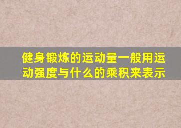 健身锻炼的运动量一般用运动强度与什么的乘积来表示