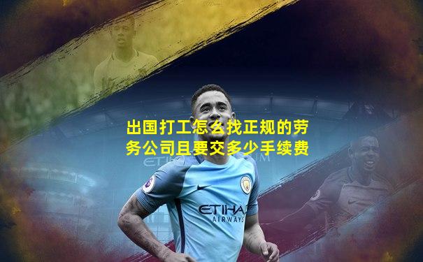 出国打工怎么找正规的劳务公司且要交多少手续费