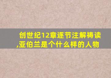 创世纪12章逐节注解祷读,亚伯兰是个什么样的人物