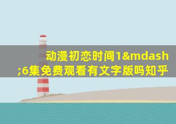 动漫初恋时间1—6集免费观看有文字版吗知乎