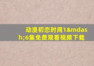 动漫初恋时间1—6集免费观看视频下载