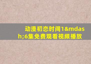 动漫初恋时间1—6集免费观看视频播放