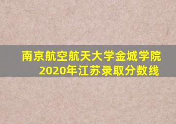 南京航空航天大学金城学院2020年江苏录取分数线