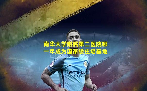 南华大学附属第二医院哪一年成为国家级住培基地