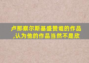 卢那察尔斯基盛赞谁的作品,认为他的作品当然不是欣