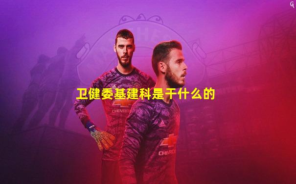 卫健委基建科是干什么的