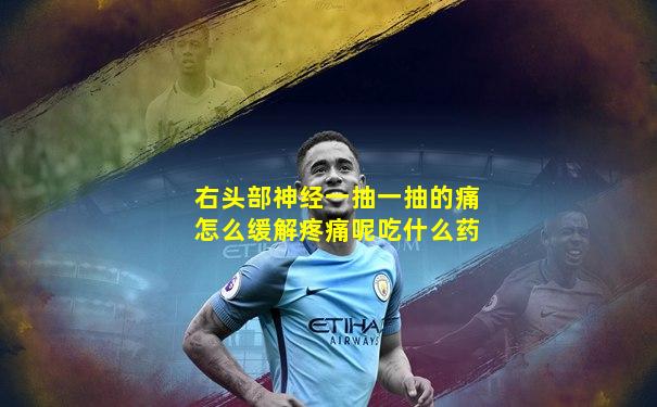 右头部神经一抽一抽的痛怎么缓解疼痛呢吃什么药