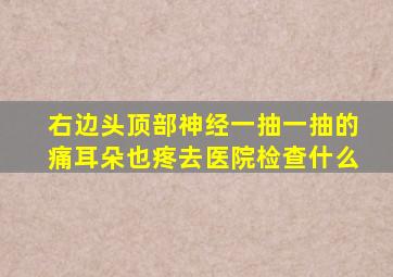 右边头顶部神经一抽一抽的痛耳朵也疼去医院检查什么
