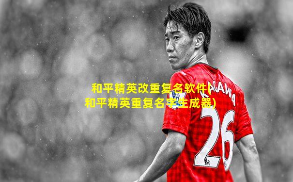 和平精英改重复名软件(和平精英重复名字生成器)