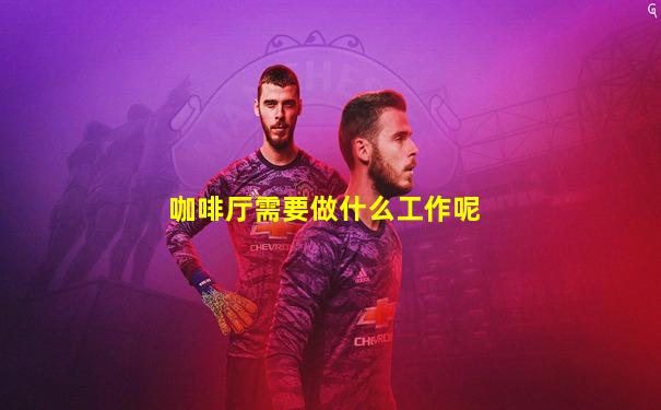 咖啡厅需要做什么工作呢