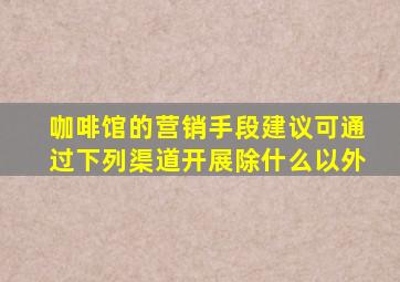 咖啡馆的营销手段建议可通过下列渠道开展除什么以外