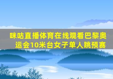 咪咕直播体育在线观看巴黎奥运会10米台女子单人跳预赛