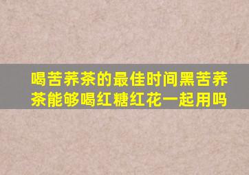 喝苦荞茶的最佳时间黑苦荞茶能够喝红糖红花一起用吗