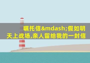 嘱托信—假如明天上战场,亲人留给我的一封信