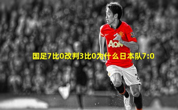 国足7比0改判3比0为什么日本队7:0