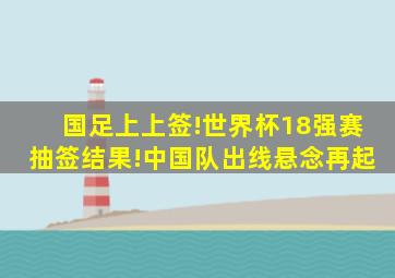 国足上上签!世界杯18强赛抽签结果!中国队出线悬念再起