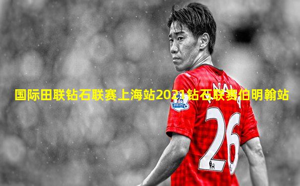国际田联钻石联赛上海站2021钻石联赛伯明翰站