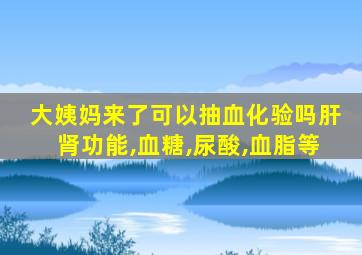 大姨妈来了可以抽血化验吗肝肾功能,血糖,尿酸,血脂等